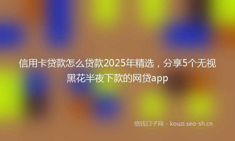 信用卡贷款怎么贷款2025年精选，分享5个无视黑花半夜下款的网贷app