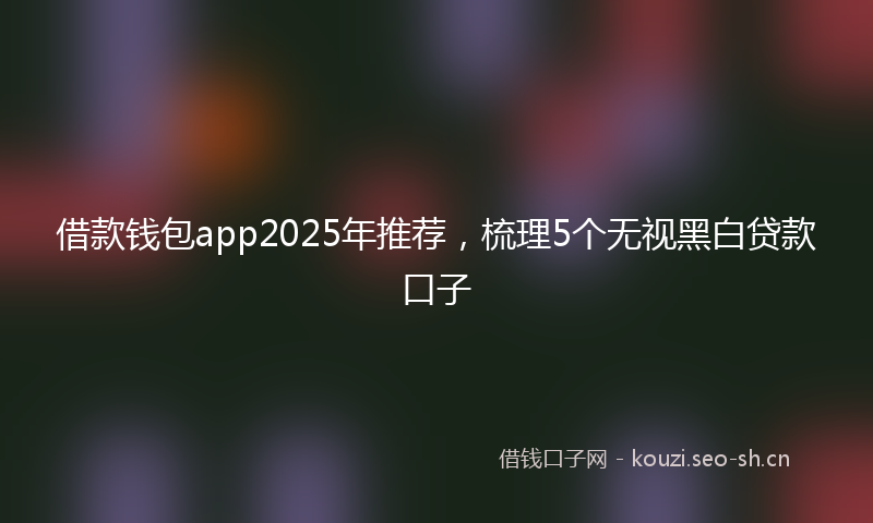 借款钱包app2025年推荐，梳理5个无视黑白贷款口子