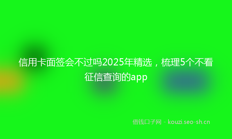 信用卡面签会不过吗2025年精选，梳理5个不看征信查询的app