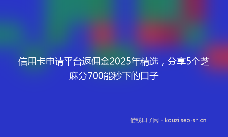 信用卡申请平台返佣金2025年精选，分享5个芝麻分700能秒下的口子