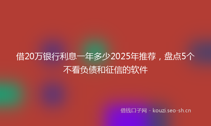 借20万银行利息一年多少2025年推荐，盘点5个不看负债和征信的软件