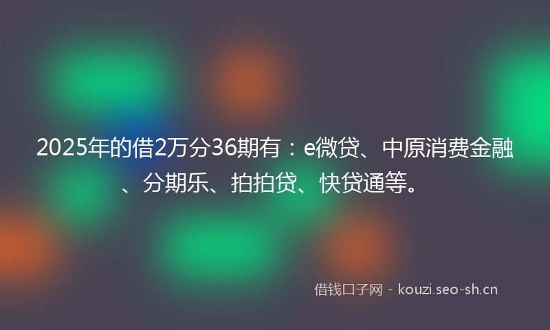 2025年的借2万分36期有：e微贷、中原消费金融、分期乐、拍拍贷、快贷通等。
