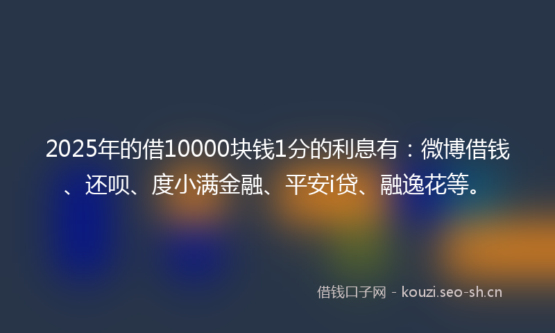 2025年的借10000块钱1分的利息有：微博借钱、还呗、度小满金融、平安i贷、融逸花等。