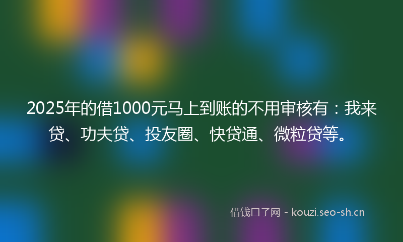 2025年的借1000元马上到账的不用审核有：我来贷、功夫贷、投友圈、快贷通、微粒贷等。