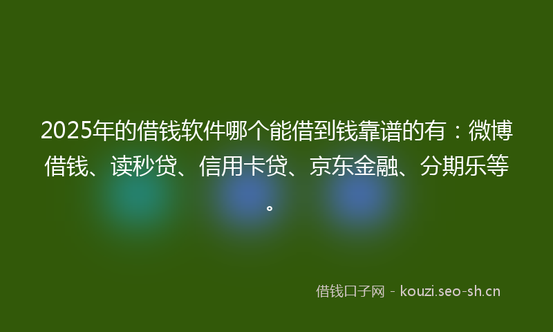 2025年的借钱软件哪个能借到钱靠谱的有：微博借钱、读秒贷、信用卡贷、京东金融、分期乐等。