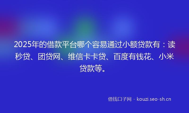 2025年的借款平台哪个容易通过小额贷款有：读秒贷、团贷网、维信卡卡贷、百度有钱花、小米贷款等。