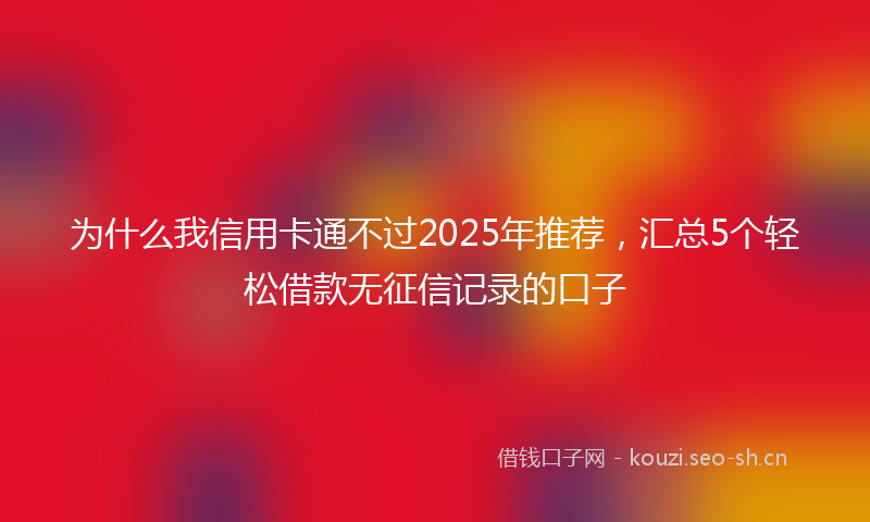 为什么我信用卡通不过2025年推荐，汇总5个轻松借款无征信记录的口子