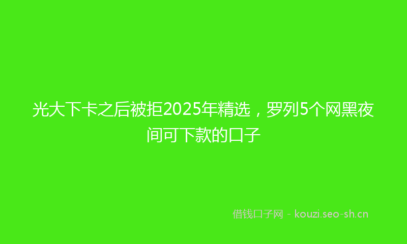 光大下卡之后被拒2025年精选，罗列5个网黑夜间可下款的口子