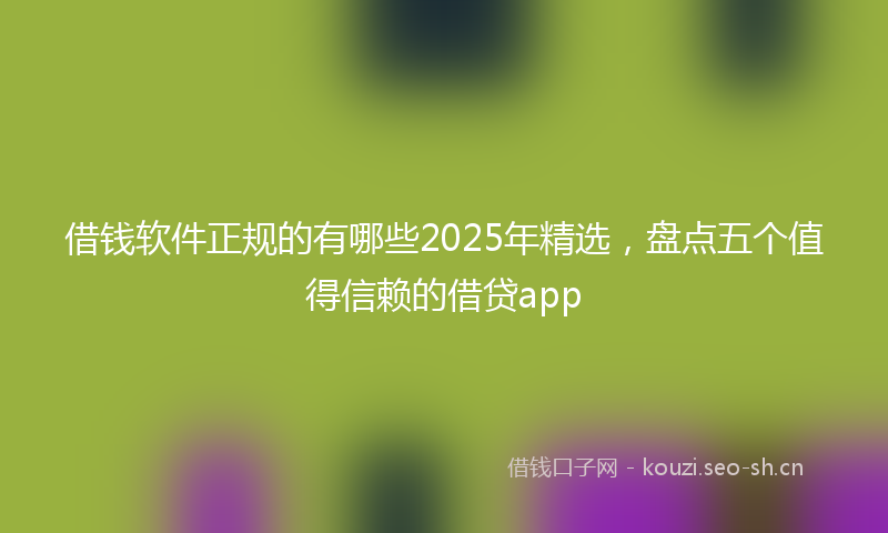 借钱软件正规的有哪些2025年精选，盘点五个值得信赖的借贷app