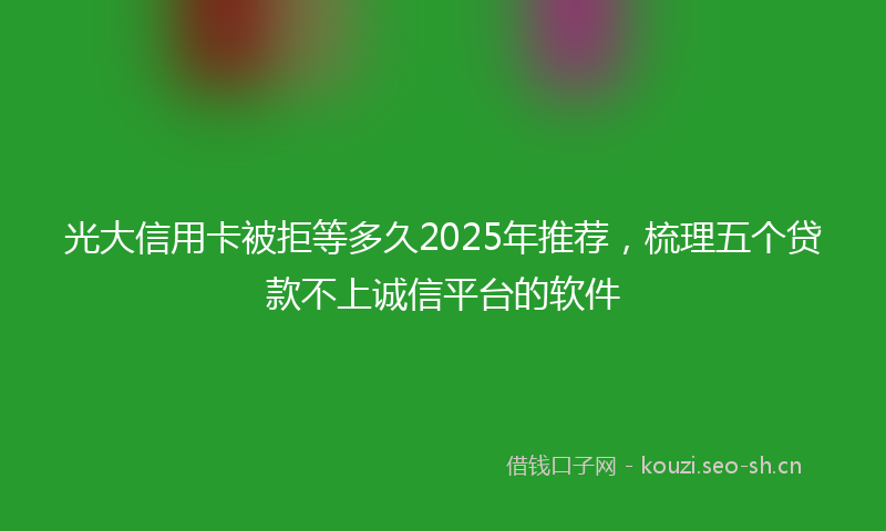 光大信用卡被拒等多久2025年推荐，梳理五个贷款不上诚信平台的软件