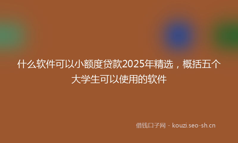 什么软件可以小额度贷款2025年精选，概括五个大学生可以使用的软件