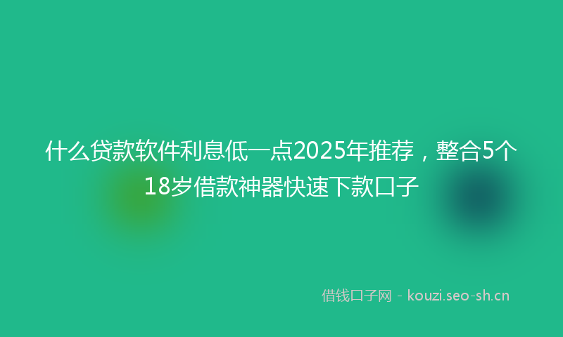 什么贷款软件利息低一点2025年推荐,整合5个18岁借款神器快速下款口子