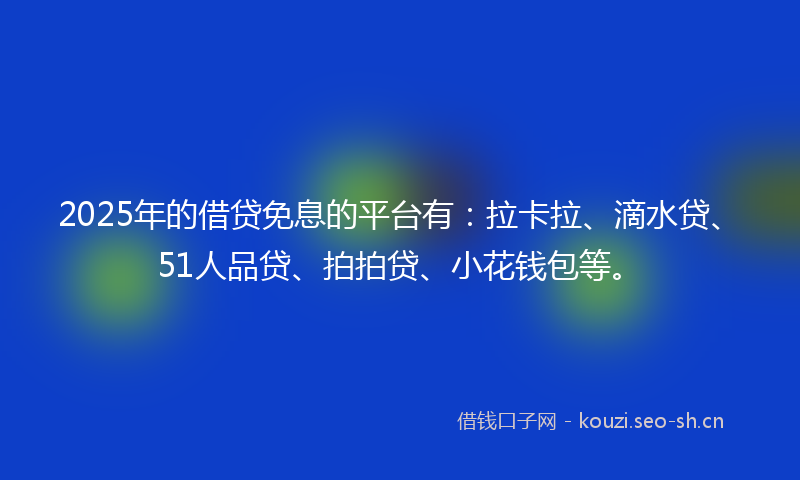 2025年的借贷免息的平台有:拉卡拉、滴水贷、51人品贷、拍拍贷、小花钱包等。