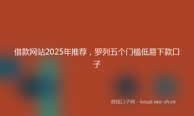 借款网站2025年推荐，罗列五个门槛低易下款口子
