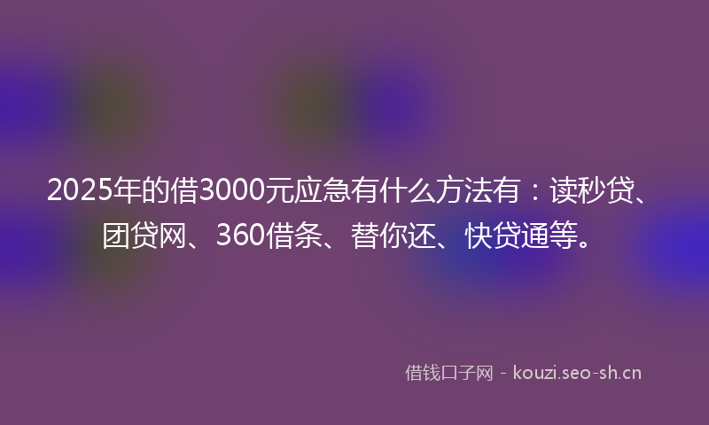 2025年的借3000元应急有什么方法有：读秒贷、团贷网、360借条、替你还、快贷通等。