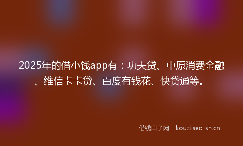 2025年的借小钱app有：功夫贷、中原消费金融、维信卡卡贷、百度有钱花、快贷通等。