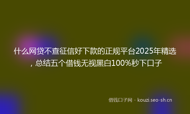 什么网贷不查征信好下款的正规平台2025年精选，总结五个借钱无视黑白100%秒下口子