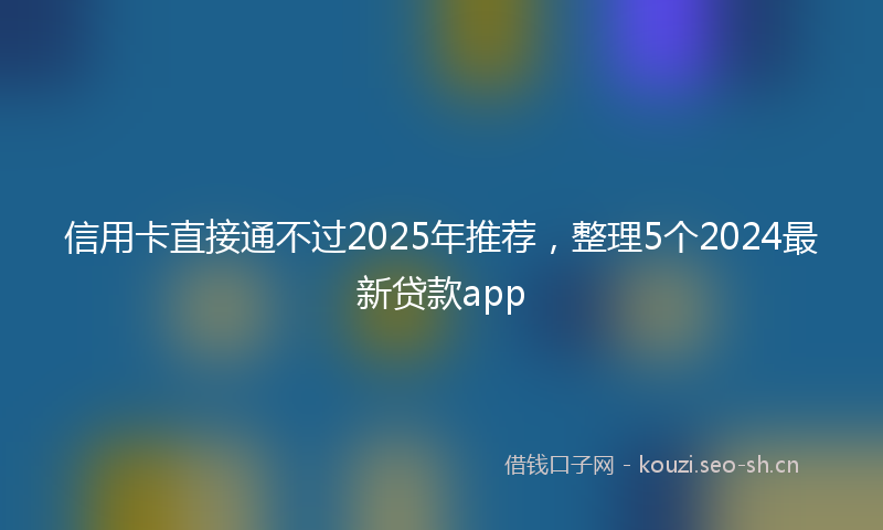 信用卡直接通不过2025年推荐,整理5个2024最新贷款app
