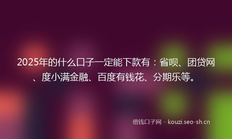 2025年的什么口子一定能下款有：省呗、团贷网、度小满金融、百度有钱花、分期乐等。