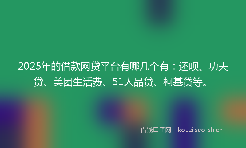 2025年的借款网贷平台有哪几个有：还呗、功夫贷、美团生活费、51人品贷、柯基贷等。