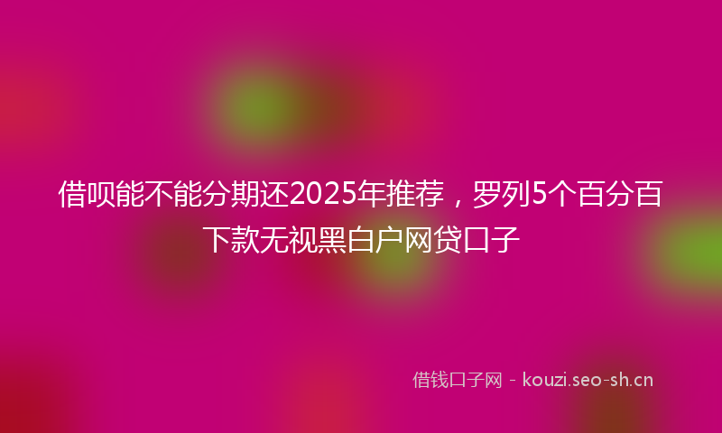 借呗能不能分期还2025年推荐，罗列5个百分百下款无视黑白户网贷口子