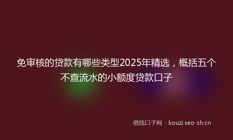 免审核的贷款有哪些类型2025年精选，概括五个不查流水的小额度贷款口子