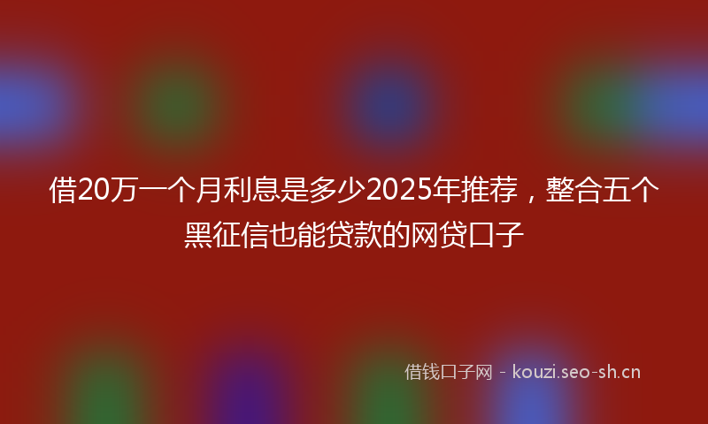 借20万一个月利息是多少2025年推荐，整合五个黑征信也能贷款的网贷口子