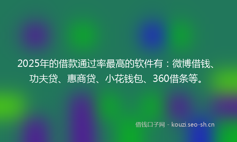 2025年的借款通过率最高的软件有：微博借钱、功夫贷、惠商贷、小花钱包、360借条等。