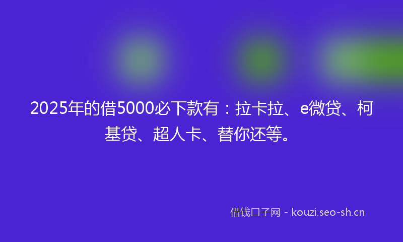2025年的借5000必下款有：拉卡拉、e微贷、柯基贷、超人卡、替你还等。
