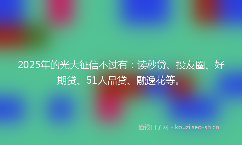 2025年的光大征信不过有：读秒贷、投友圈、好期贷、51人品贷、融逸花等。