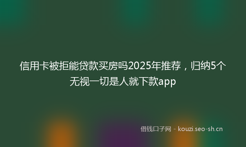 信用卡被拒能贷款买房吗2025年推荐，归纳5个无视一切是人就下款app