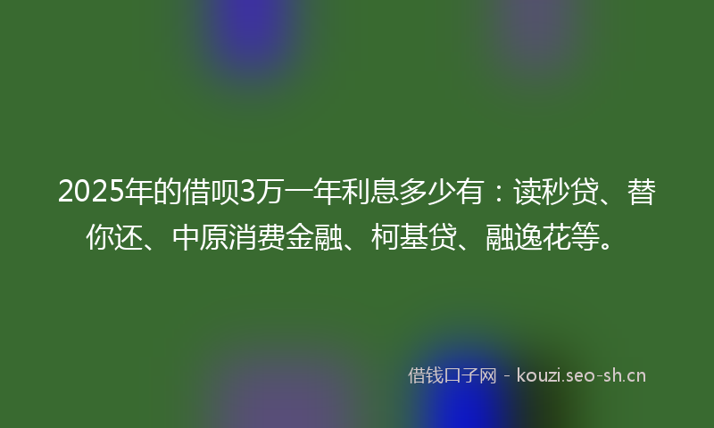 2025年的借呗3万一年利息多少有：读秒贷、替你还、中原消费金融、柯基贷、融逸花等。