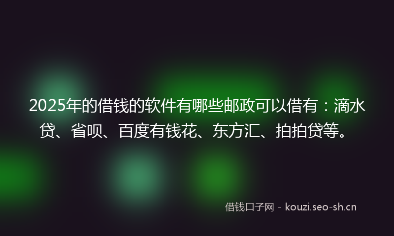 2025年的借钱的软件有哪些邮政可以借有：滴水贷、省呗、百度有钱花、东方汇、拍拍贷等。