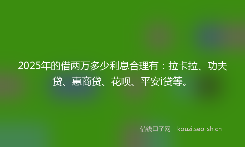 2025年的借两万多少利息合理有：拉卡拉、功夫贷、惠商贷、花呗、平安i贷等。