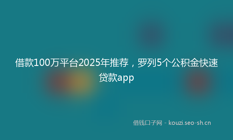 借款100万平台2025年推荐，罗列5个公积金快速贷款app