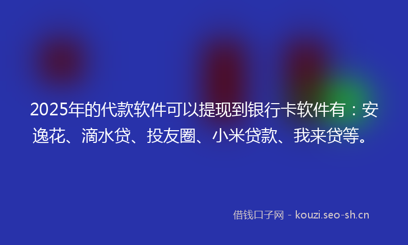 2025年的代款软件可以提现到银行卡软件有:安逸花、滴水贷、投友圈、小米贷款、我来贷等。