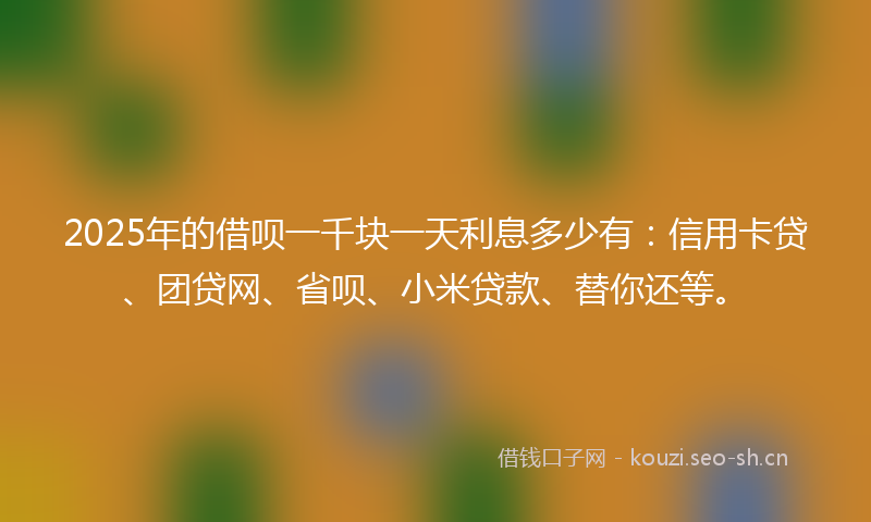 2025年的借呗一千块一天利息多少有：信用卡贷、团贷网、省呗、小米贷款、替你还等。