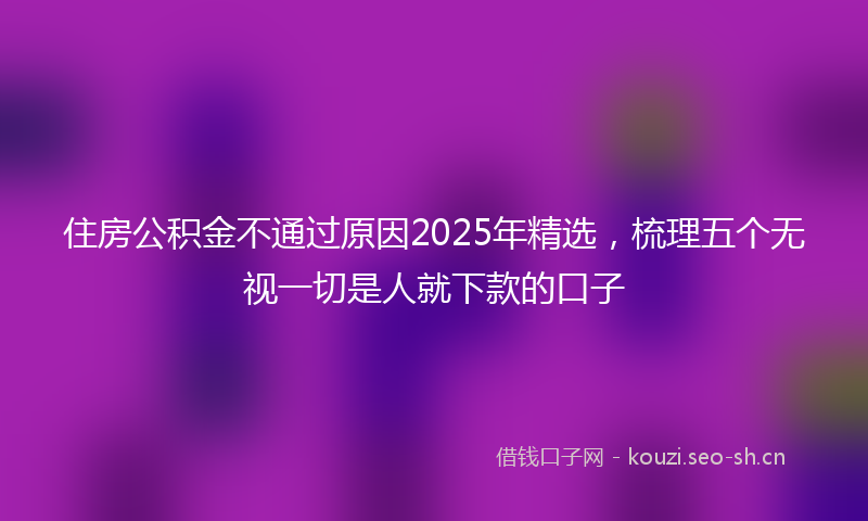 住房公积金不通过原因2025年精选，梳理五个无视一切是人就下款的口子