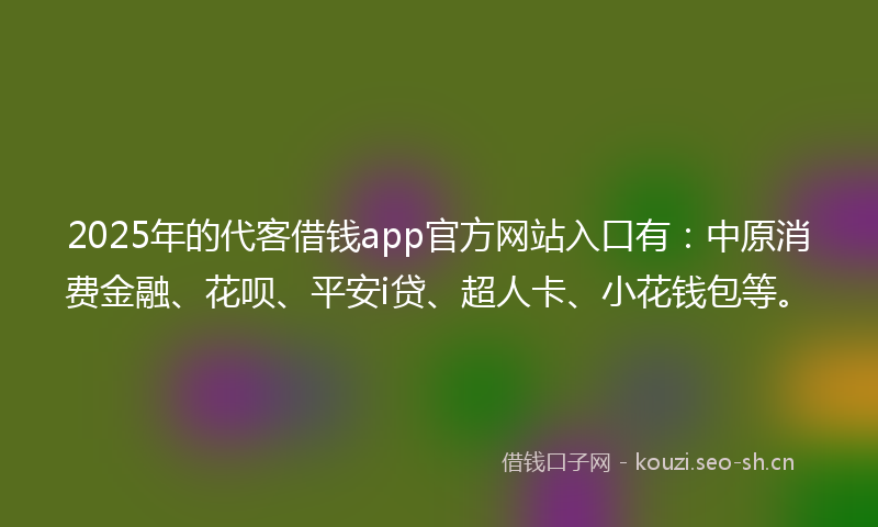 2025年的代客借钱app官方网站入口有：中原消费金融、花呗、平安i贷、超人卡、小花钱包等。
