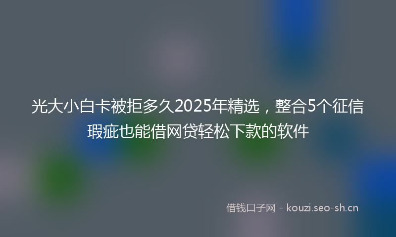 光大小白卡被拒多久2025年精选，整合5个征信瑕疵也能借网贷轻松下款的软件