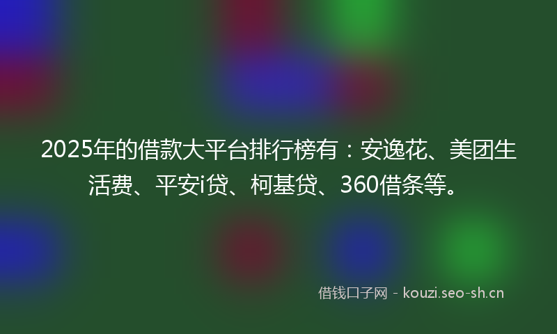 2025年的借款大平台排行榜有：安逸花、美团生活费、平安i贷、柯基贷、360借条等。