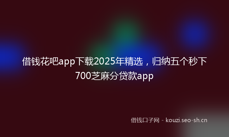 借钱花吧app下载2025年精选，归纳五个秒下700芝麻分贷款app