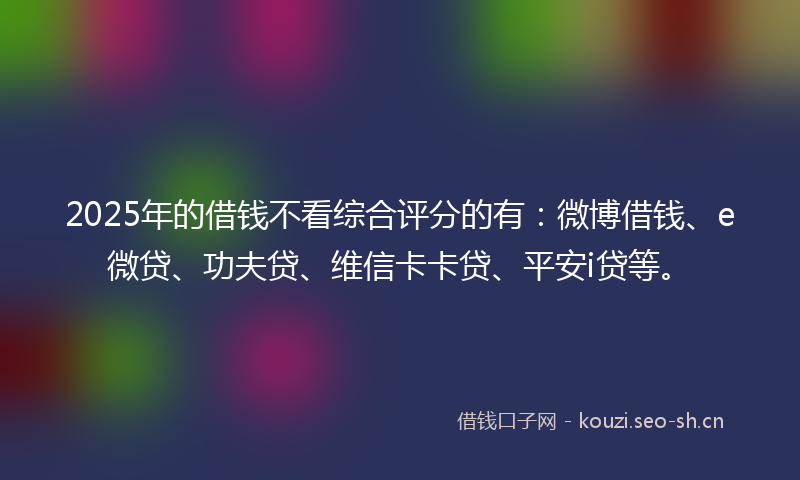 2025年的借钱不看综合评分的有：微博借钱、e微贷、功夫贷、维信卡卡贷、平安i贷等。