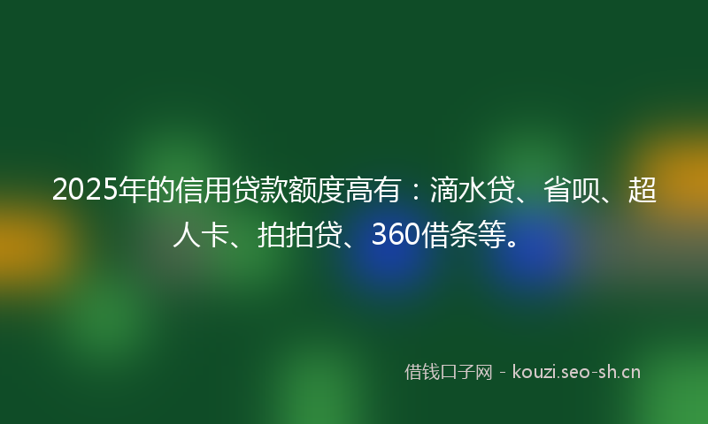 2025年的信用贷款额度高有:滴水贷、省呗、超人卡、拍拍贷、360借条等。