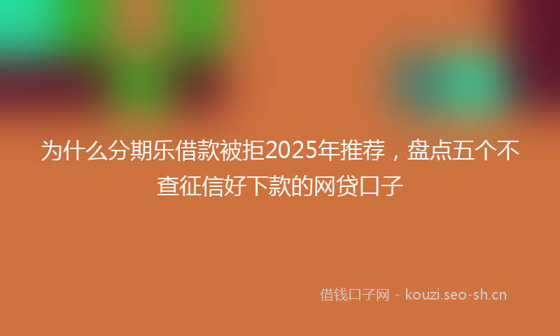 为什么分期乐借款被拒2025年推荐,盘点五个不查征信好下款的网贷口子