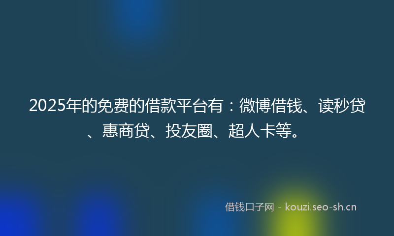 2025年的免费的借款平台有：微博借钱、读秒贷、惠商贷、投友圈、超人卡等。