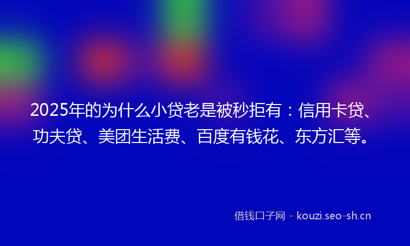 2025年的为什么小贷老是被秒拒有：信用卡贷、功夫贷、美团生活费、百度有钱花、东方汇等。