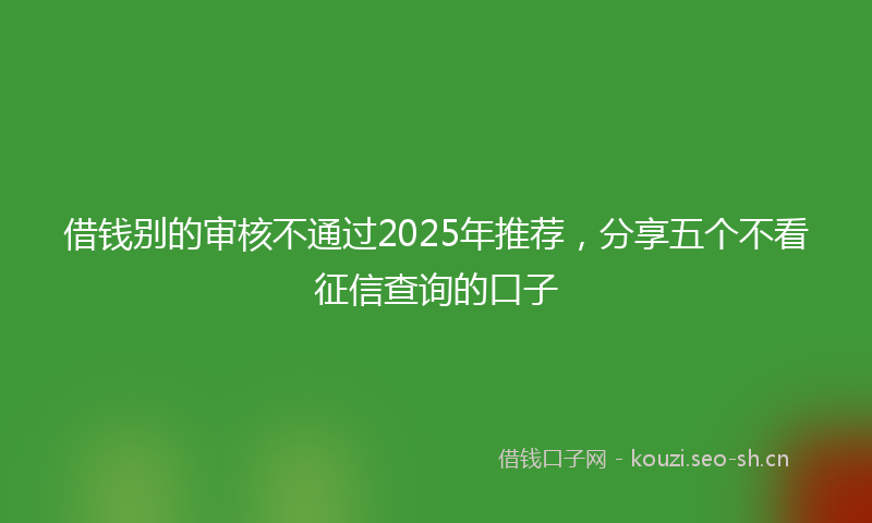 借钱别的审核不通过2025年推荐，分享五个不看征信查询的口子