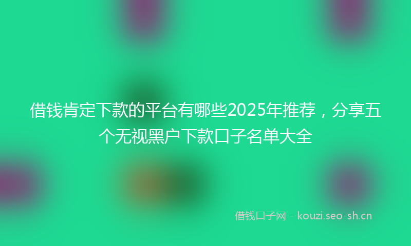 借钱肯定下款的平台有哪些2025年推荐，分享五个无视黑户下款口子名单大全