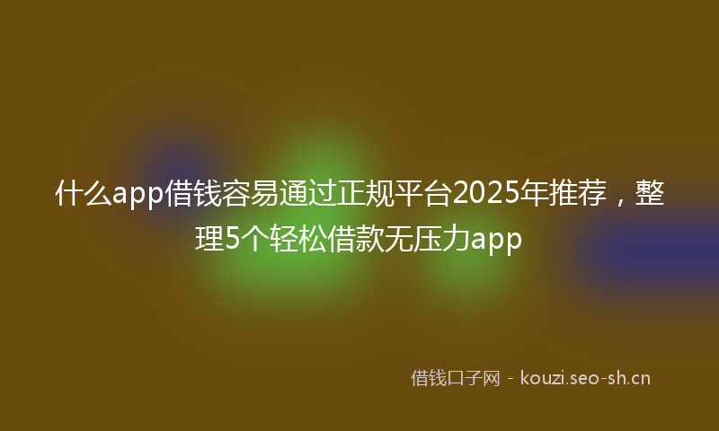 什么app借钱容易通过正规平台2025年推荐，整理5个轻松借款无压力app